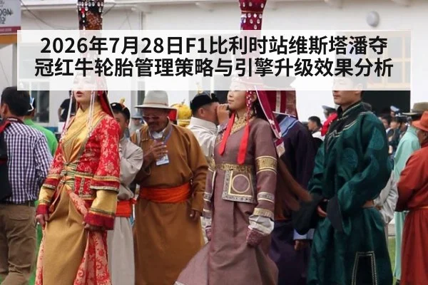 2026年7月28日F1比利时站维斯塔潘夺冠红牛轮胎管理策略与引擎升级效果分析