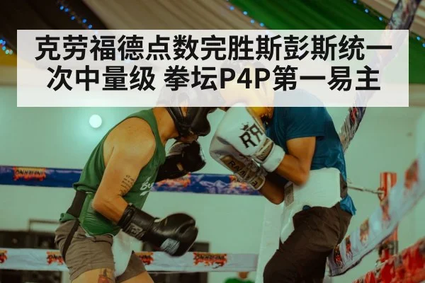 克劳福德点数完胜斯彭斯统一次中量级 拳坛P4P第一易主