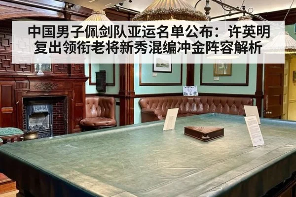 中国男子佩剑队亚运名单公布：许英明复出领衔老将新秀混编冲金阵容解析