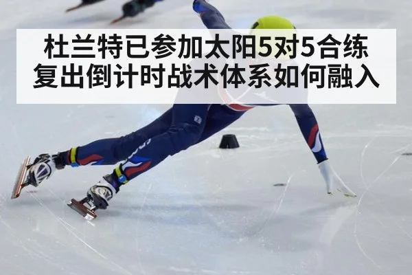 杜兰特已参加太阳5对5合练 复出倒计时战术体系如何融入