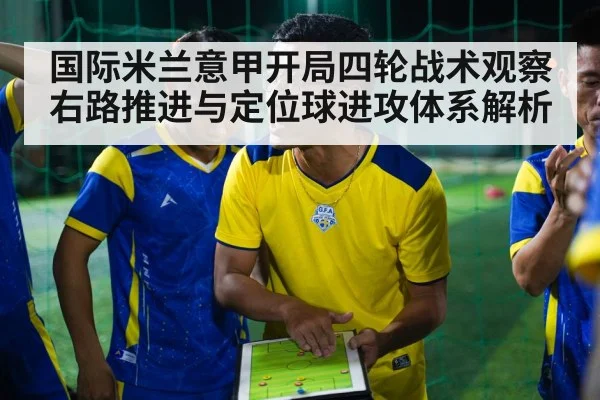 国际米兰意甲开局四轮战术观察 右路推进与定位球进攻体系解析