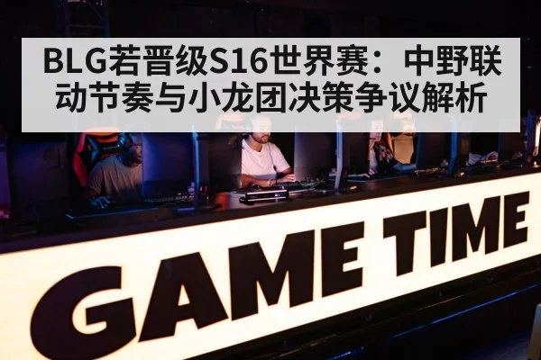 BLG若晋级S16世界赛：中野联动节奏与小龙团决策争议解析