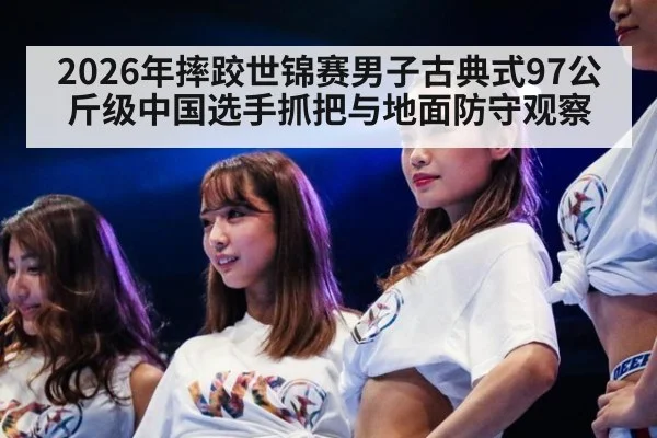 2026年摔跤世锦赛男子古典式97公斤级中国选手抓把与地面防守观察